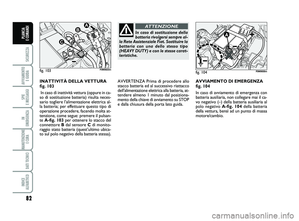 FIAT PUNTO 2018  Libretto Uso Manutenzione (in Italian) 82
SICUREZZA
AVVIAMENTO E GUIDA
SPIE 
E MESSAGGI
IN 
EMERGENZA
MANUTENZIONE E CURA 
DATI TECNICI
INDICE 
ALFABETICO
PLANCIA 
E COMANDI
AVVIAMENTO DI EMERGENZA
fig. 104 
In caso di avviamento di emerge