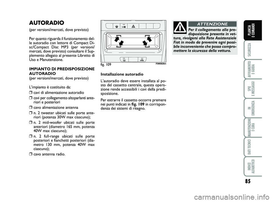 FIAT PUNTO 2018  Libretto Uso Manutenzione (in Italian) 85
SICUREZZA
AVVIAMENTO E GUIDA
SPIE 
E MESSAGGI
IN 
EMERGENZA
MANUTENZIONE E CURA
DATI TECNICI
INDICE 
ALFABETICO
PLANCIA 
E COMANDI
AUTORADIO
(per versioni/mercati, dove previsto)
Per quanto riguard