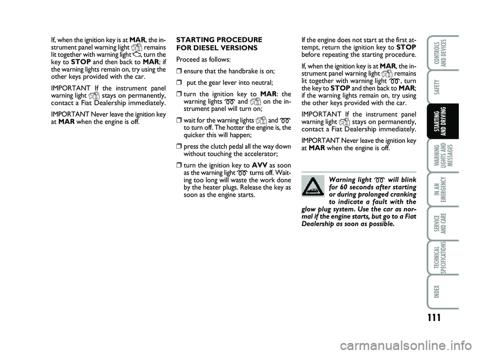 FIAT PUNTO 2011 Owner handbook (in English) 111
SAFETY
WARNING
LIGHTS AND MESSAGES
IN AN
EMERGENCY
SERVICE
AND CARE
TECHNICAL
SPECIFICATIONS
INDEX
CONTROLS
AND DEVICES
STARTING
AND DRIVING
If, when the ignition key is at MAR, the in-
strumen FIAT PUNTO 2011 Owner handbook (in English) 111
SAFETY
WARNING
LIGHTS AND MESSAGES
IN AN
EMERGENCY
SERVICE
AND CARE
TECHNICAL
SPECIFICATIONS
INDEX
CONTROLS
AND DEVICES
STARTING
AND DRIVING
If, when the ignition key is at MAR, the in-
strumen