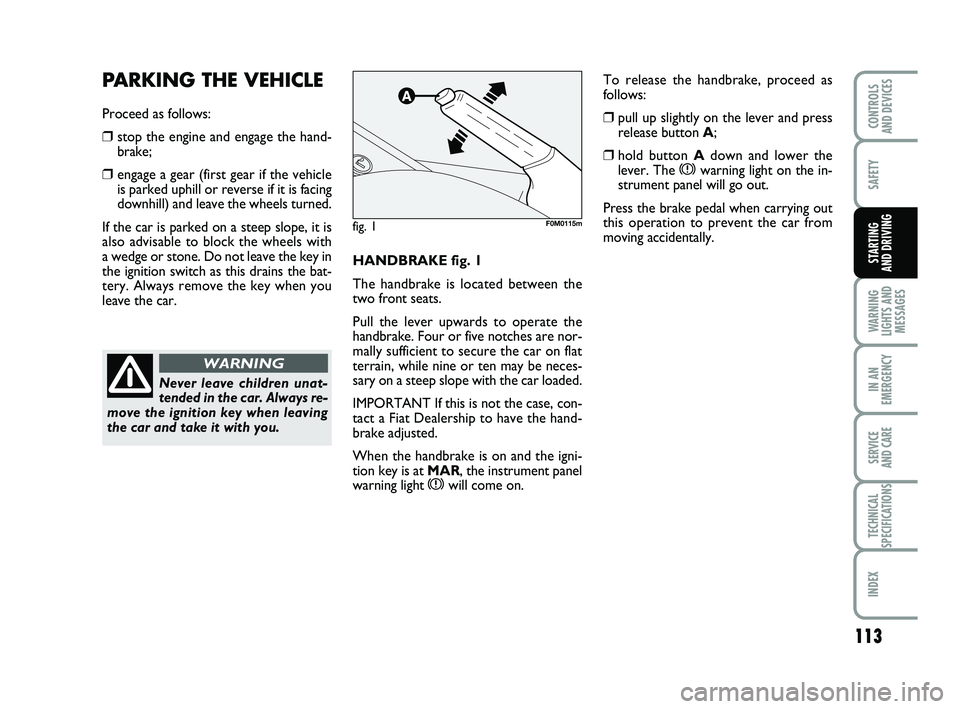FIAT PUNTO 2013 Owner handbook (in English) 113
SAFETY
WARNING
LIGHTS AND MESSAGES
IN AN
EMERGENCY
SERVICE
AND CARE
TECHNICAL
SPECIFICATIONS
INDEX
CONTROLS
AND DEVICES
STARTING
AND DRIVINGHANDBRAKE fig. 1
The handbrake is located between the FIAT PUNTO 2013 Owner handbook (in English) 113
SAFETY
WARNING
LIGHTS AND MESSAGES
IN AN
EMERGENCY
SERVICE
AND CARE
TECHNICAL
SPECIFICATIONS
INDEX
CONTROLS
AND DEVICES
STARTING
AND DRIVINGHANDBRAKE fig. 1
The handbrake is located between the