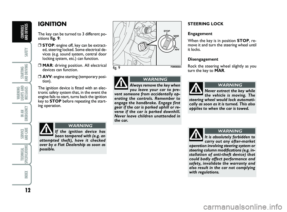 FIAT PUNTO 2011  Owner handbook (in English) 12
SAFETY
STARTING 
AND DRIVING
WARNING
LIGHTS AND MESSAGES
IN AN
EMERGENCY
SERVICE 
AND CARE
TECHNICAL
SPECIFICATIONS
INDEX
CONTROLS 
AND DEVICES
IGNITION 
The key can be turned to 3 different po-
si