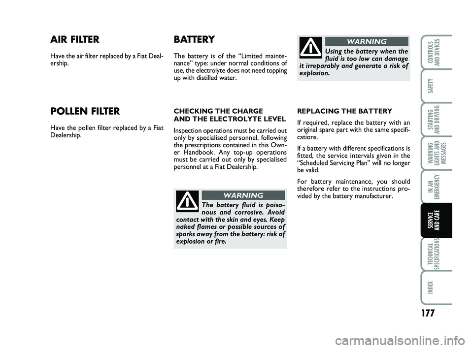 FIAT PUNTO 2013  Owner handbook (in English) 177
SAFETY
STARTING 
AND DRIVING
WARNING
LIGHTS AND MESSAGES
IN AN
EMERGENCY
TECHNICAL
SPECIFICATIONS
INDEX
CONTROLS 
AND DEVICES
SERVICE 
AND CARE
AIR FILTER
Have the air filter replaced by a Fiat De