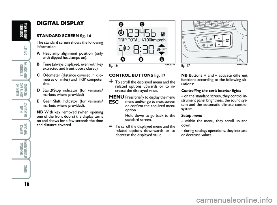 FIAT PUNTO 2013  Owner handbook (in English) 16
SAFETY
STARTING 
AND DRIVING
WARNING
LIGHTS AND MESSAGES
IN AN
EMERGENCY
SERVICE 
AND CARE
TECHNICAL
SPECIFICATIONS
INDEX
CONTROLS 
AND DEVICES
DIGITAL DISPLAY 
STANDARD SCREEN fig. 16
The standard