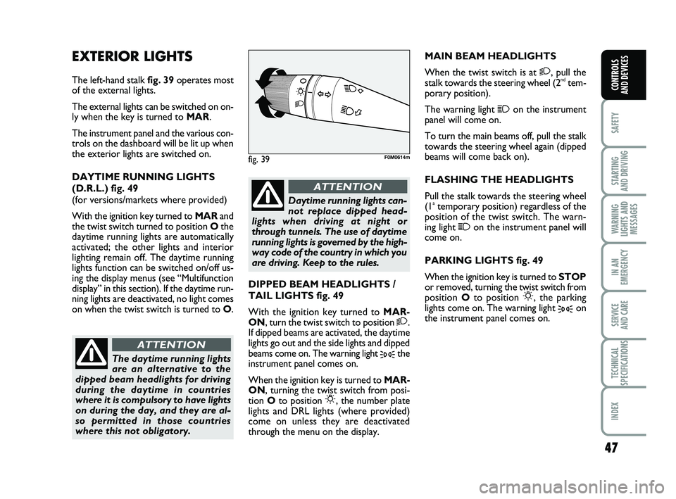 FIAT PUNTO 2013  Owner handbook (in English) 47
SAFETY
STARTING 
AND DRIVING
WARNING
LIGHTS AND MESSAGES
IN AN
EMERGENCY
SERVICE 
AND CARE
TECHNICAL
SPECIFICATIONS
INDEX
CONTROLS 
AND DEVICES
EXTERIOR LIGHTS
The left-hand stalk  fig. 39operates 