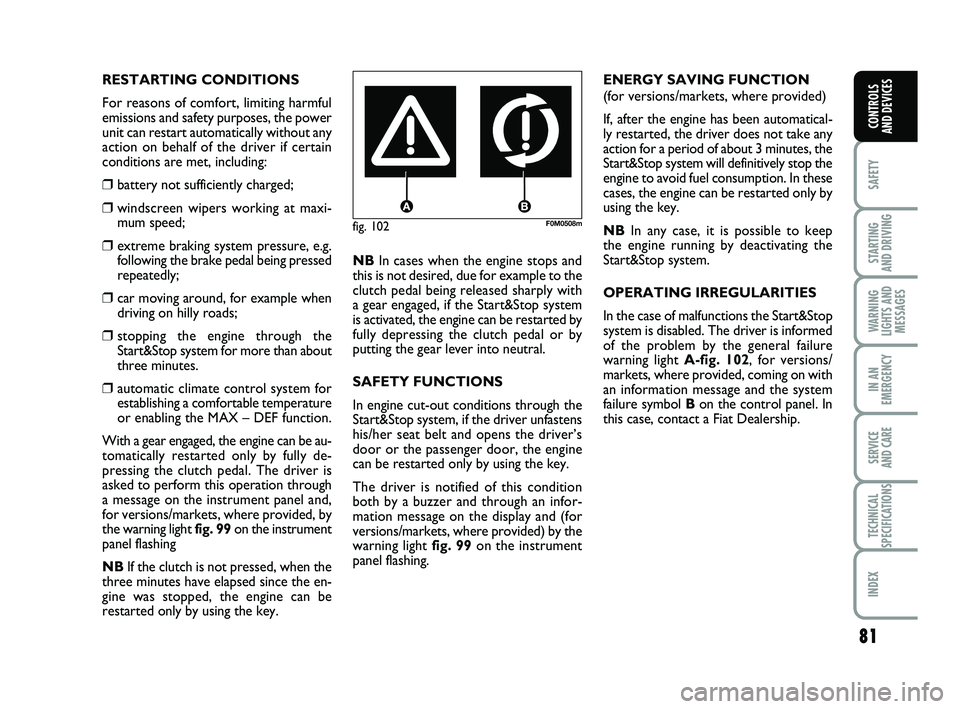 FIAT PUNTO 2013  Owner handbook (in English) 81
SAFETY
STARTING 
AND DRIVING
WARNING
LIGHTS AND MESSAGES
IN AN
EMERGENCY
SERVICE 
AND CARE
TECHNICAL
SPECIFICATIONS
INDEX
CONTROLS 
AND DEVICES
fig. 102F0M0508m
RESTARTING CONDITIONS
For reasons of