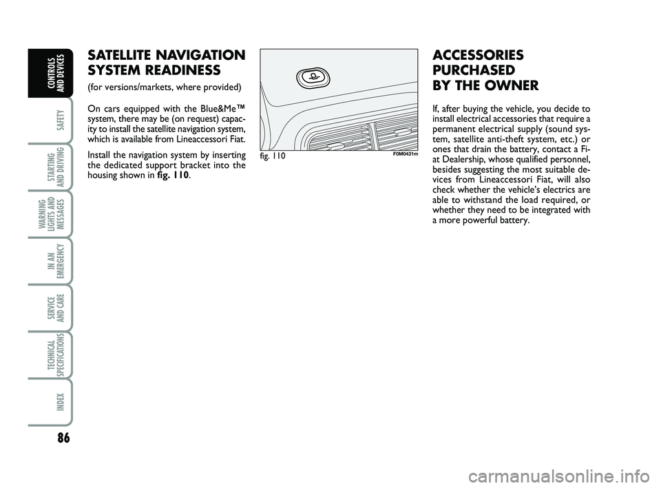 FIAT PUNTO 2013  Owner handbook (in English) 86
SAFETY
STARTING 
AND DRIVING
WARNING
LIGHTS AND MESSAGES
IN AN
EMERGENCY
SERVICE 
AND CARE
TECHNICAL
SPECIFICATIONS
INDEX
CONTROLS 
AND DEVICES
SATELLITE NAVIGATION
SYSTEM READINESS 
(for versions/