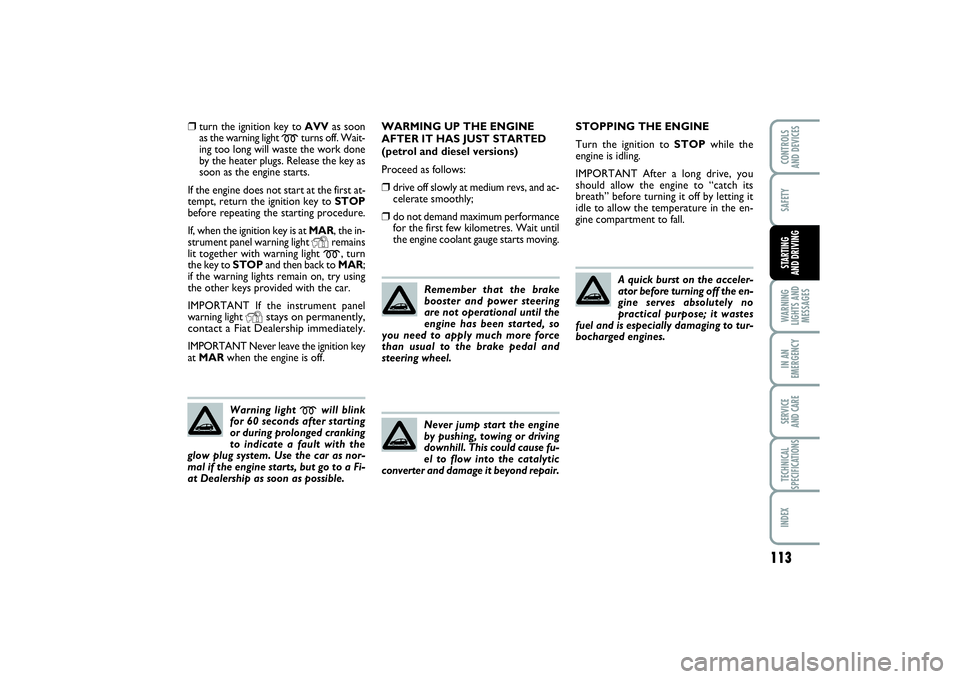 FIAT PUNTO 2014  Owner handbook (in English) 113
SAFETYWARNING
LIGHTS AND
MESSAGESIN AN
EMERGENCYSERVICE 
AND CARETECHNICAL
SPECIFICATIONSINDEXCONTROLS 
AND DEVICESSTARTING 
AND DRIVING
❒
turn the ignition key to AVVas soon
as the warning ligh