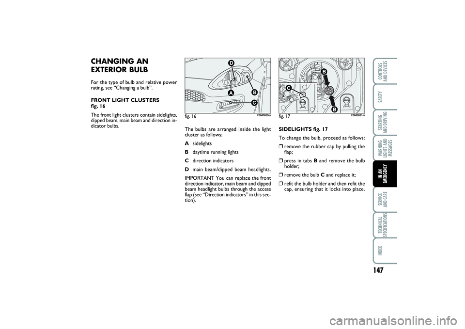 FIAT PUNTO 2014  Owner handbook (in English) 147
SAFETYSTARTING 
AND DRIVINGWARNING
LIGHTS AND
MESSAGESSERVICE 
AND CARETECHNICAL
SPECIFICATIONSINDEXCONTROLS 
AND DEVICESIN AN
EMERGENCY
CHANGING AN
EXTERIOR BULBFor the type of bulb and relative 