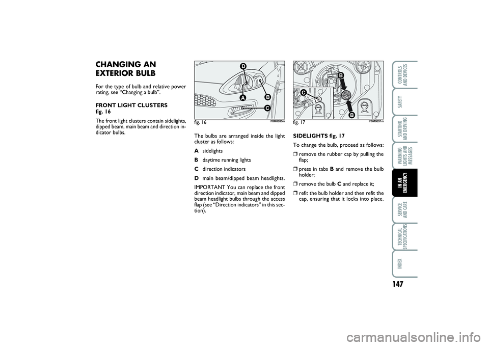 FIAT PUNTO 2014 Owner handbook (in English) 147
SAFETYSTARTING
AND DRIVINGWARNING
LIGHTS AND
MESSAGESSERVICE
AND CARETECHNICAL
SPECIFICATIONSINDEXCONTROLS
AND DEVICESIN AN
EMERGENCY
CHANGING AN
EXTERIOR BULBFor the type of bulb and relative FIAT PUNTO 2014 Owner handbook (in English) 147
SAFETYSTARTING
AND DRIVINGWARNING
LIGHTS AND
MESSAGESSERVICE
AND CARETECHNICAL
SPECIFICATIONSINDEXCONTROLS
AND DEVICESIN AN
EMERGENCY
CHANGING AN
EXTERIOR BULBFor the type of bulb and relative