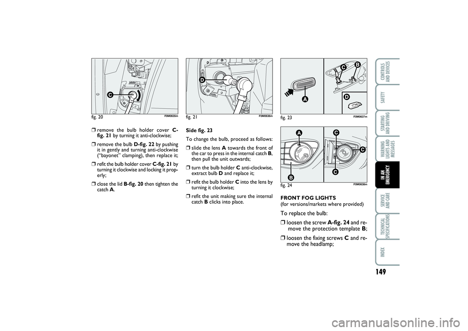 FIAT PUNTO 2014 Owner handbook (in English) 149
SAFETYSTARTING
AND DRIVINGWARNING
LIGHTS AND
MESSAGESSERVICE
AND CARETECHNICAL
SPECIFICATIONSINDEXCONTROLS
AND DEVICESIN AN
EMERGENCY
❒
remove the bulb holder cover C-
fig. 21by turning it an FIAT PUNTO 2014 Owner handbook (in English) 149
SAFETYSTARTING
AND DRIVINGWARNING
LIGHTS AND
MESSAGESSERVICE
AND CARETECHNICAL
SPECIFICATIONSINDEXCONTROLS
AND DEVICESIN AN
EMERGENCY
❒
remove the bulb holder cover C-
fig. 21by turning it an