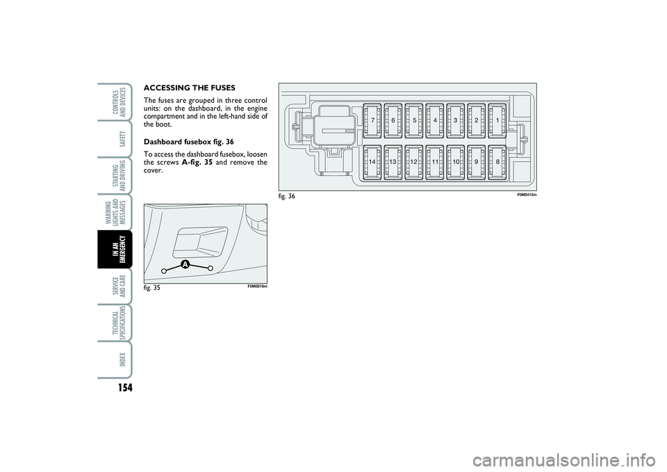FIAT PUNTO 2014 Owner handbook (in English) 154SAFETYSTARTING
AND DRIVINGWARNING
LIGHTS AND
MESSAGESSERVICE
AND CARETECHNICAL
SPECIFICATIONSINDEXCONTROLS
AND DEVICESIN AN
EMERGENCY
ACCESSING THE FUSES
The fuses are grouped in three control
u FIAT PUNTO 2014 Owner handbook (in English) 154SAFETYSTARTING
AND DRIVINGWARNING
LIGHTS AND
MESSAGESSERVICE
AND CARETECHNICAL
SPECIFICATIONSINDEXCONTROLS
AND DEVICESIN AN
EMERGENCY
ACCESSING THE FUSES
The fuses are grouped in three control
u