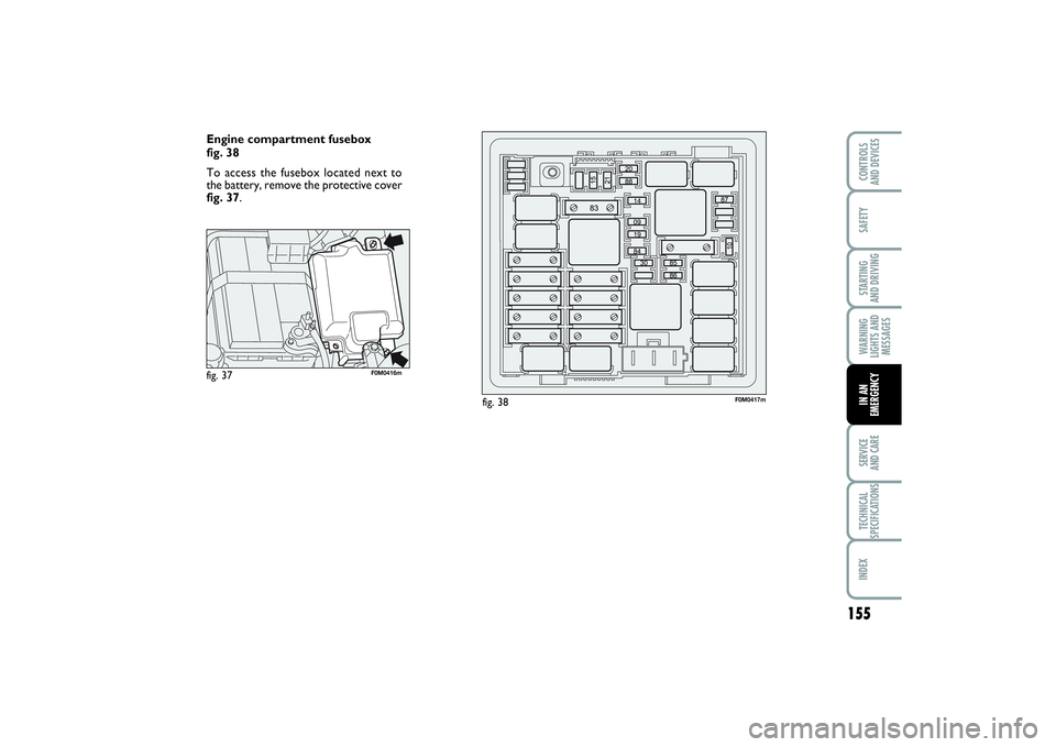 FIAT PUNTO 2014 Owner handbook (in English) 155
SAFETYSTARTING
AND DRIVINGWARNING
LIGHTS AND
MESSAGESSERVICE
AND CARETECHNICAL
SPECIFICATIONSINDEXCONTROLS
AND DEVICESIN AN
EMERGENCY
Engine compartment fusebox
fig. 38
To access the fusebox l FIAT PUNTO 2014 Owner handbook (in English) 155
SAFETYSTARTING
AND DRIVINGWARNING
LIGHTS AND
MESSAGESSERVICE
AND CARETECHNICAL
SPECIFICATIONSINDEXCONTROLS
AND DEVICESIN AN
EMERGENCY
Engine compartment fusebox
fig. 38
To access the fusebox l