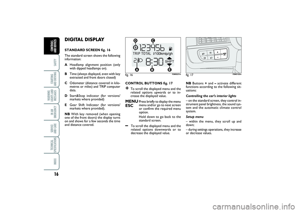 FIAT PUNTO 2014  Owner handbook (in English) 16SAFETYSTARTING 
AND DRIVINGWARNING
LIGHTS AND
MESSAGESIN AN
EMERGENCYSERVICE 
AND CARETECHNICAL
SPECIFICATIONSINDEXCONTROLS 
AND DEVICES
DIGITAL DISPLAY STANDARD SCREEN fig. 16
The standard screen s