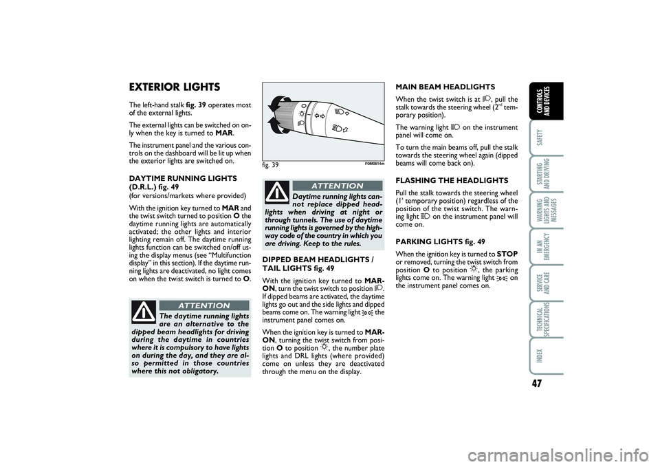 FIAT PUNTO 2014  Owner handbook (in English) 47
SAFETYSTARTING 
AND DRIVINGWARNING
LIGHTS AND
MESSAGESIN AN
EMERGENCYSERVICE 
AND CARETECHNICAL
SPECIFICATIONSINDEXCONTROLS 
AND DEVICES
EXTERIOR LIGHTSThe left-hand stalk fig. 39operates most
of t