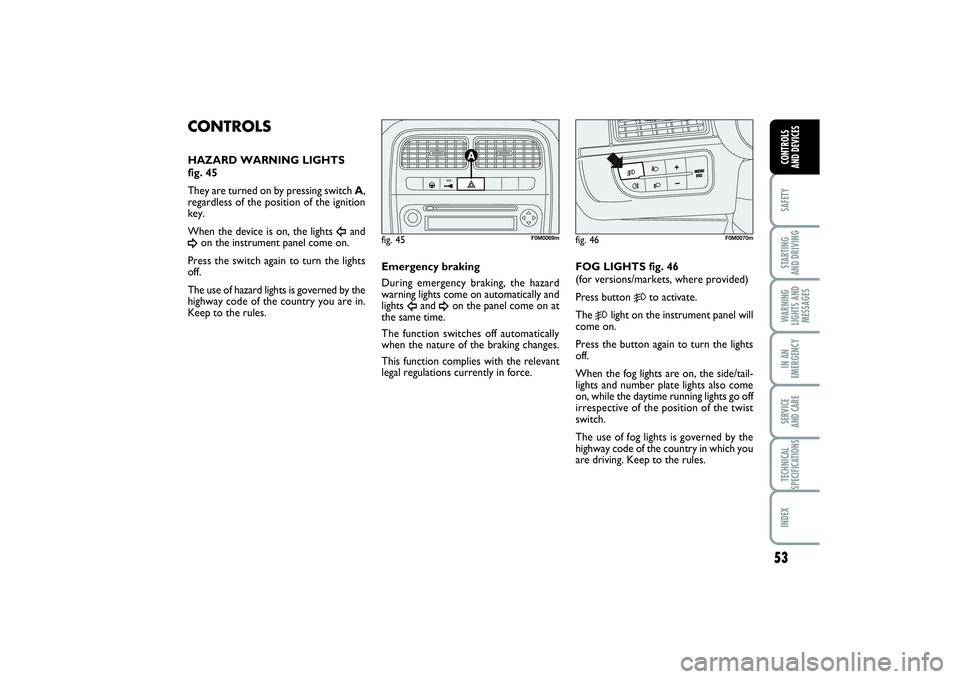 FIAT PUNTO 2014  Owner handbook (in English) 53
SAFETYSTARTING 
AND DRIVINGWARNING
LIGHTS AND
MESSAGESIN AN
EMERGENCYSERVICE 
AND CARETECHNICAL
SPECIFICATIONSINDEXCONTROLS 
AND DEVICES
CONTROLS HAZARD WARNING LIGHTS 
fig. 45
They are turned on b