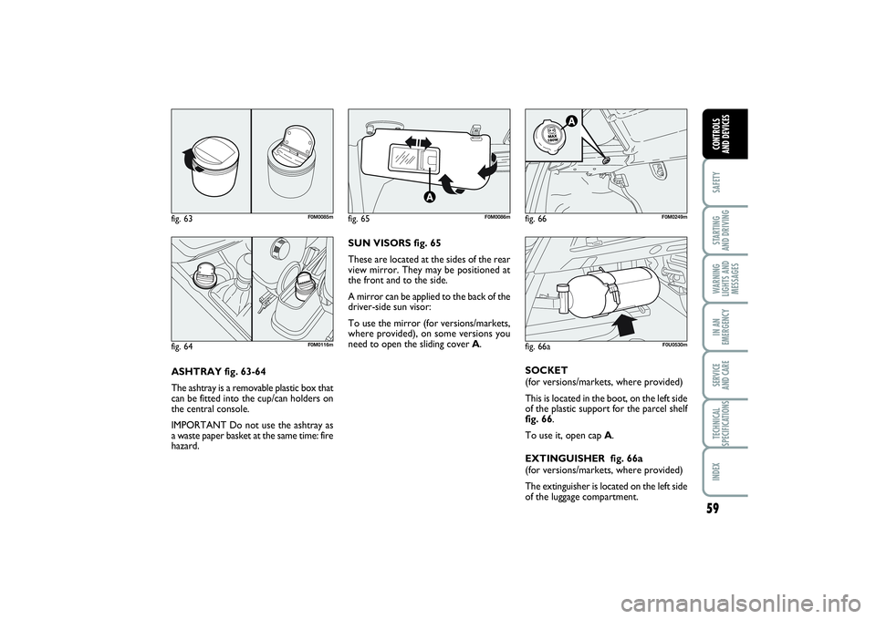 FIAT PUNTO 2014 Owner handbook (in English) 59
SAFETYSTARTING
AND DRIVINGWARNING
LIGHTS AND
MESSAGESIN AN
EMERGENCYSERVICE
AND CARETECHNICAL
SPECIFICATIONSINDEXCONTROLS
AND DEVICES
ASHTRAY fig. 63-64
The ashtray is a removable plastic box th FIAT PUNTO 2014 Owner handbook (in English) 59
SAFETYSTARTING
AND DRIVINGWARNING
LIGHTS AND
MESSAGESIN AN
EMERGENCYSERVICE
AND CARETECHNICAL
SPECIFICATIONSINDEXCONTROLS
AND DEVICES
ASHTRAY fig. 63-64
The ashtray is a removable plastic box th