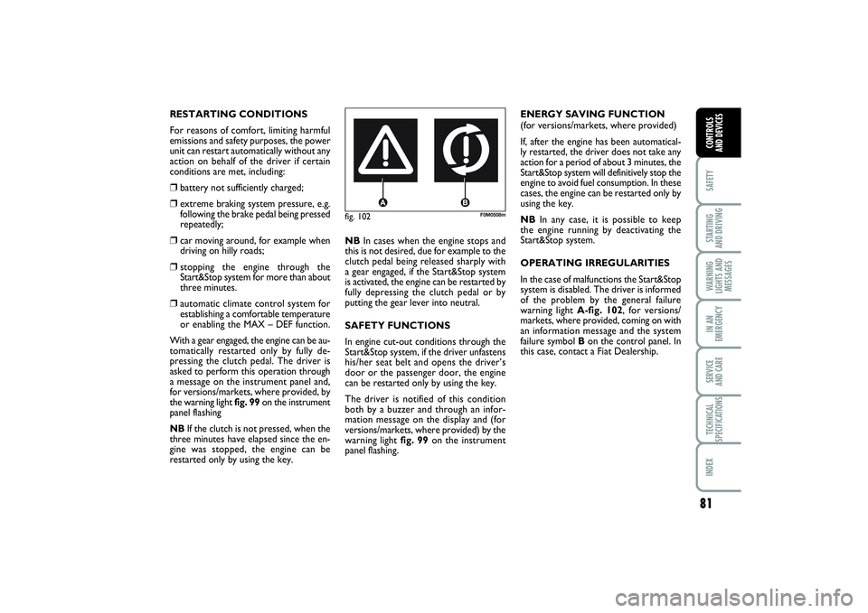 FIAT PUNTO 2014 Owner handbook (in English) 81
SAFETYSTARTING
AND DRIVINGWARNING
LIGHTS AND
MESSAGESIN AN
EMERGENCYSERVICE
AND CARETECHNICAL
SPECIFICATIONSINDEXCONTROLS
AND DEVICES
fig. 102
F0M0508m
RESTARTING CONDITIONS
For reasons of comfo FIAT PUNTO 2014 Owner handbook (in English) 81
SAFETYSTARTING
AND DRIVINGWARNING
LIGHTS AND
MESSAGESIN AN
EMERGENCYSERVICE
AND CARETECHNICAL
SPECIFICATIONSINDEXCONTROLS
AND DEVICES
fig. 102
F0M0508m
RESTARTING CONDITIONS
For reasons of comfo