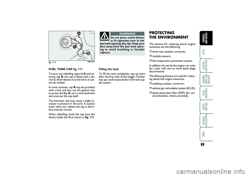 FIAT PUNTO 2014  Owner handbook (in English) 89
SAFETYSTARTING 
AND DRIVINGWARNING
LIGHTS AND
MESSAGESIN AN
EMERGENCYSERVICE 
AND CARETECHNICAL
SPECIFICATIONSINDEXCONTROLS 
AND DEVICES
FUEL TANK CAP fig. 111
To carry out refuelling, open lid Aan