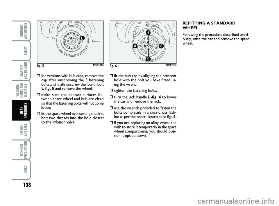 FIAT PUNTO 2018 Owner handbook (in English) 138
SAFETY
STARTING
AND DRIVING
WARNING
LIGHTS AND MESSAGES
SERVICE
AND CARE
TECHNICAL
SPECIFICATIONS
INDEX
CONTROLS
AND DEVICES
IN AN
EMERGENCY
❒ for versions with hub caps, remove the cap after FIAT PUNTO 2018 Owner handbook (in English) 138
SAFETY
STARTING
AND DRIVING
WARNING
LIGHTS AND MESSAGES
SERVICE
AND CARE
TECHNICAL
SPECIFICATIONS
INDEX
CONTROLS
AND DEVICES
IN AN
EMERGENCY
❒ for versions with hub caps, remove the cap after