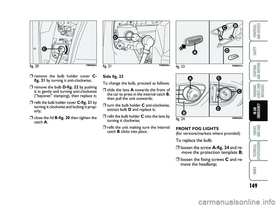 FIAT PUNTO 2020 Owner handbook (in English) 149
SAFETY
STARTING
AND DRIVING
WARNING
LIGHTS AND MESSAGES
SERVICE
AND CARE
TECHNICAL
SPECIFICATIONS
INDEX
CONTROLS
AND DEVICES
IN AN
EMERGENCY
❒remove the bulb holder cover C-
fig. 21 by turnin FIAT PUNTO 2020 Owner handbook (in English) 149
SAFETY
STARTING
AND DRIVING
WARNING
LIGHTS AND MESSAGES
SERVICE
AND CARE
TECHNICAL
SPECIFICATIONS
INDEX
CONTROLS
AND DEVICES
IN AN
EMERGENCY
❒remove the bulb holder cover C-
fig. 21 by turnin