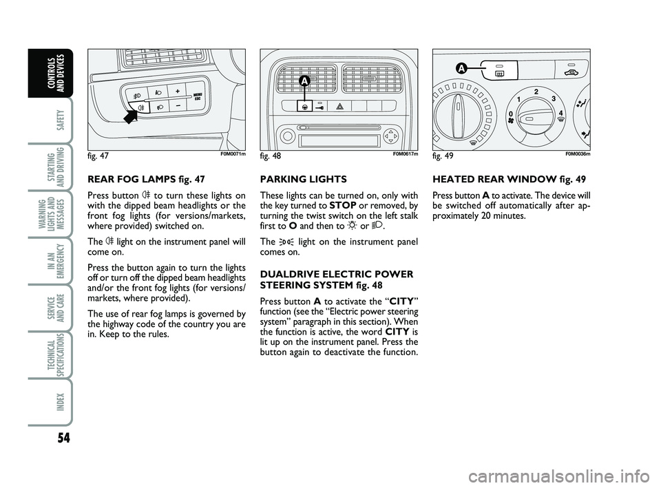 FIAT PUNTO 2020 Owner handbook (in English) 54
SAFETY
STARTING
AND DRIVING
WARNING
LIGHTS AND MESSAGES
IN AN
EMERGENCY
SERVICE
AND CARE
TECHNICAL
SPECIFICATIONS
INDEX
CONTROLS
AND DEVICES
HEATED REAR WINDOW fig. 49
Press button A to activate FIAT PUNTO 2020 Owner handbook (in English) 54
SAFETY
STARTING
AND DRIVING
WARNING
LIGHTS AND MESSAGES
IN AN
EMERGENCY
SERVICE
AND CARE
TECHNICAL
SPECIFICATIONS
INDEX
CONTROLS
AND DEVICES
HEATED REAR WINDOW fig. 49
Press button A to activate