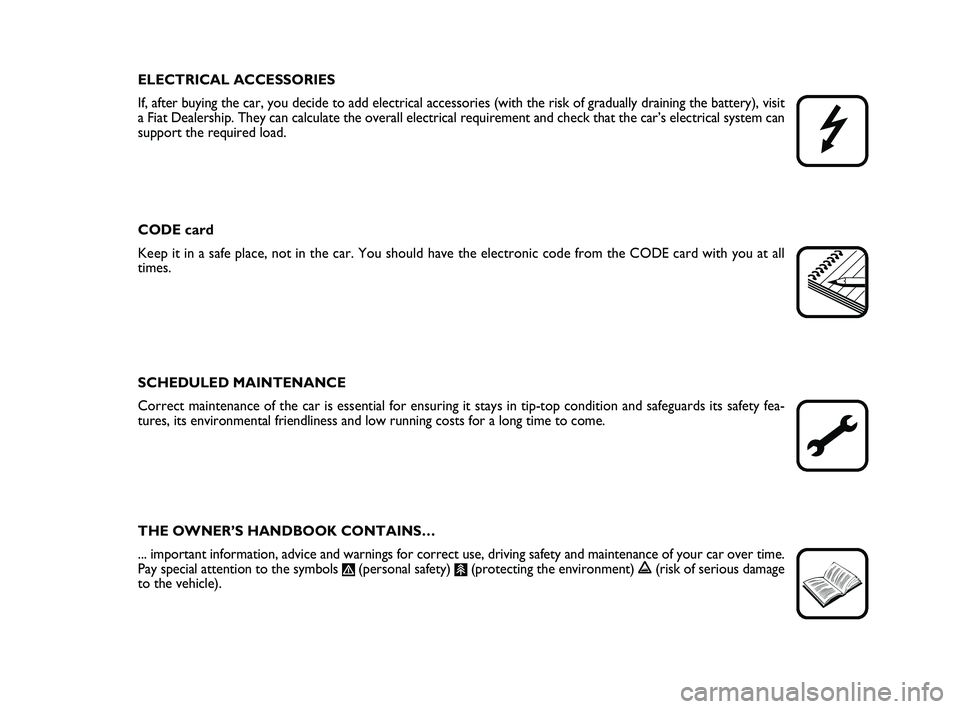 FIAT PUNTO 2019  Owner handbook (in English) ELECTRICAL ACCESSORIES
If, after buying the car, you decide to add electrical accessories (wit\
h the risk of gradually draining the battery), visit
a Fiat Dealership. They can calculate the overall e