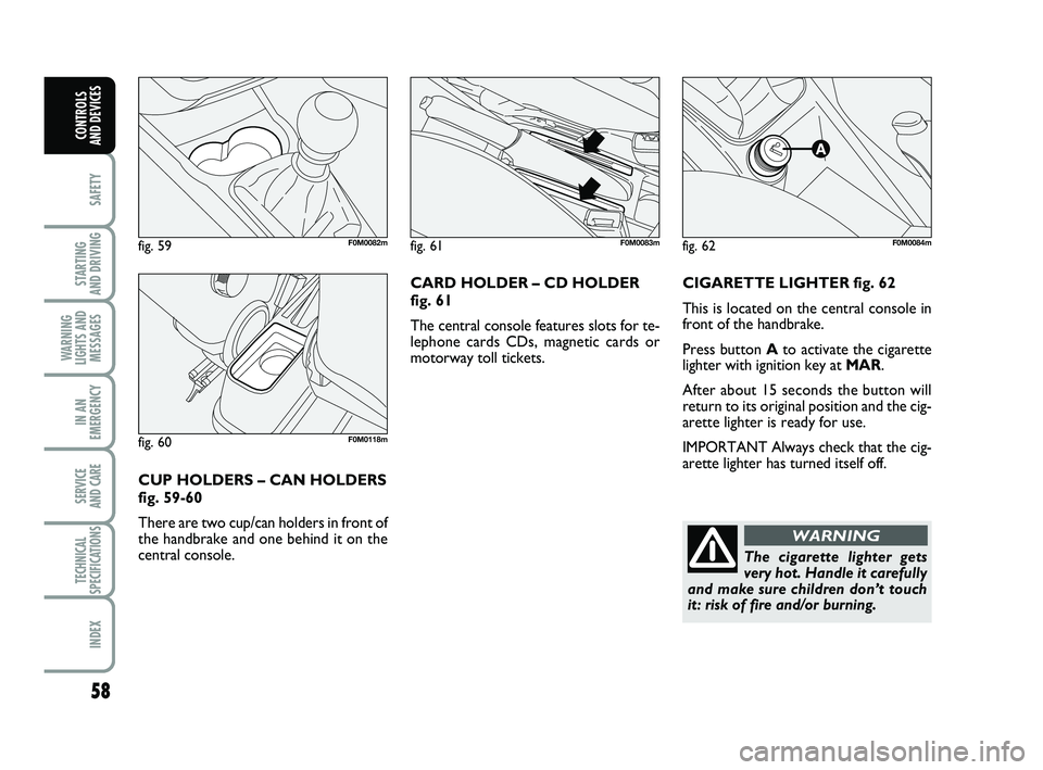 FIAT PUNTO 2020  Owner handbook (in English) 58
SAFETY
STARTING 
AND DRIVING
WARNING
LIGHTS AND MESSAGES
IN AN
EMERGENCY
SERVICE 
AND CARE
TECHNICAL
SPECIFICATIONS
INDEX
CONTROLS 
AND DEVICES
CIGARETTE LIGHTER fig. 62
This is located on the cent