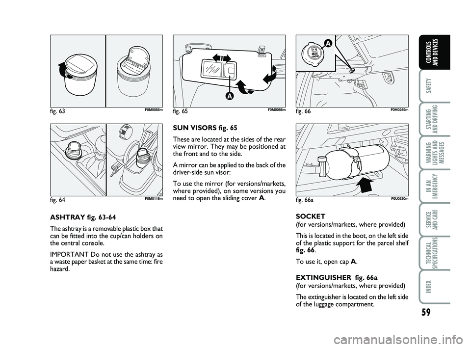 FIAT PUNTO 2021 Owner handbook (in English) 59
SAFETY
STARTING
AND DRIVING
WARNING
LIGHTS AND MESSAGES
IN AN
EMERGENCY
SERVICE
AND CARE
TECHNICAL
SPECIFICATIONS
INDEX
CONTROLS
AND DEVICES
ASHTRAY fig. 63-64
The ashtray is a removable plastic FIAT PUNTO 2021 Owner handbook (in English) 59
SAFETY
STARTING
AND DRIVING
WARNING
LIGHTS AND MESSAGES
IN AN
EMERGENCY
SERVICE
AND CARE
TECHNICAL
SPECIFICATIONS
INDEX
CONTROLS
AND DEVICES
ASHTRAY fig. 63-64
The ashtray is a removable plastic
