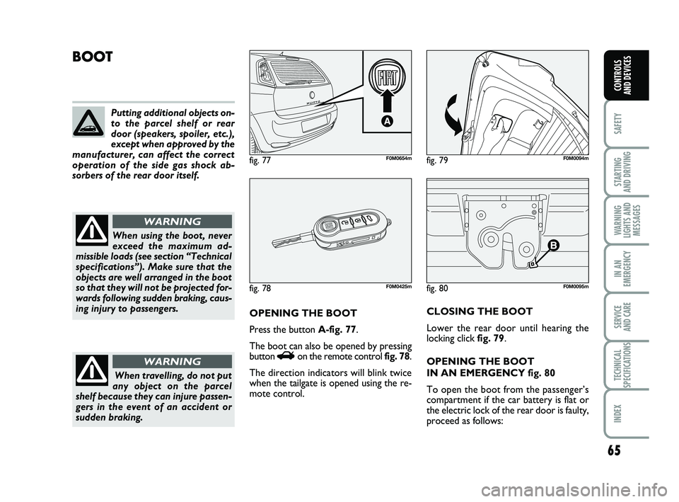 FIAT PUNTO 2018  Owner handbook (in English) 65
SAFETY
STARTING 
AND DRIVING
WARNING
LIGHTS AND MESSAGES
IN AN
EMERGENCY
SERVICE 
AND CARE
TECHNICAL
SPECIFICATIONS
INDEX
CONTROLS 
AND DEVICES
fig. 80F0M0095m
BOOT
OPENING THE BOOT
Press the butto