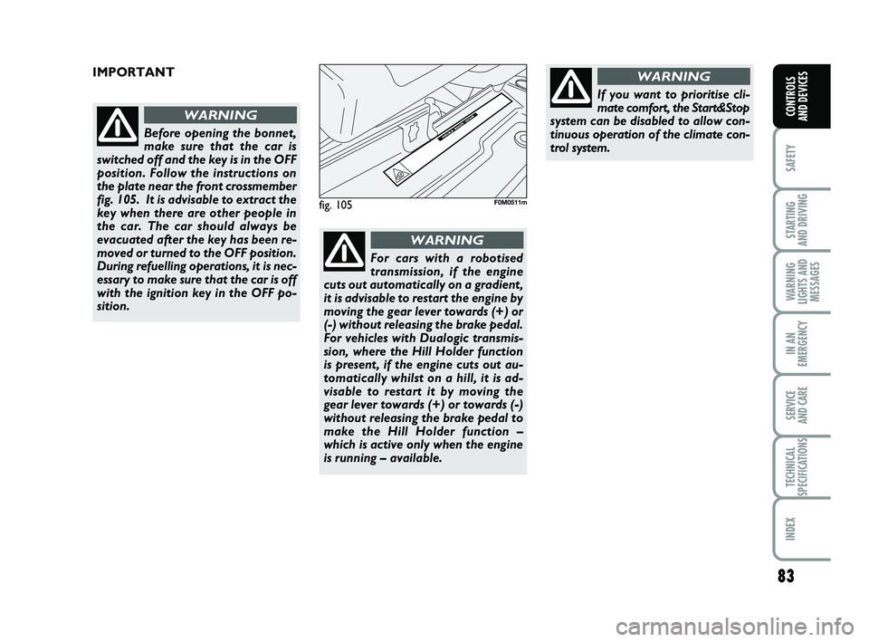 FIAT PUNTO 2017  Owner handbook (in English) 83
SAFETY
STARTING 
AND DRIVING
WARNING
LIGHTS AND MESSAGES
IN AN
EMERGENCY
SERVICE 
AND CARE
TECHNICAL
SPECIFICATIONS
INDEX
CONTROLS 
AND DEVICES
fig. 105F0M0511m
IMPORTANT
Before opening the bonnet,