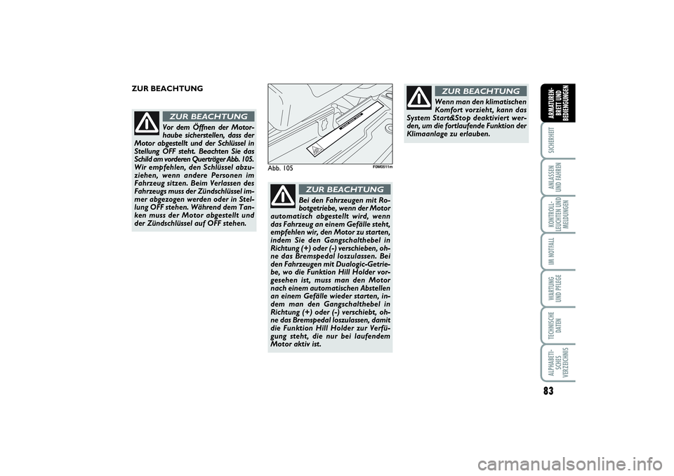 FIAT PUNTO 2014  Betriebsanleitung (in German) 83
SICHERHEITANLASSEN
UND FAHRENKONTROLL-
LEUCHTEN UND
MELDUNGENIM NOTFALLWA RT U N G
UND PFLEGETECHNISCHE
DATENALPHABETI-
SCHES
VERZEICHNISARMATUREN-
BRETT UND
BEDIENGUNGEN
Abb. 105
F0M0511m
Vor dem 