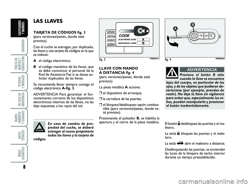 FIAT PUNTO 2011  Manual de Empleo y Cuidado (in Spanish) 8
SEGURIDAD
PUESTA EN
MARCHA Y
CONDUCCIÓN
TESTIGOS
Y MENSAJES
EN CASO DE
EMERGENCIA
MANTE-
NIMIENTO
Y CUIDADOS
DATOS
TÉCNICOS
ÍNDICE
ALFABÉTICO
SALPICADERO Y MANDOS
LLAVE CON MANDO
A DISTANCIA fig