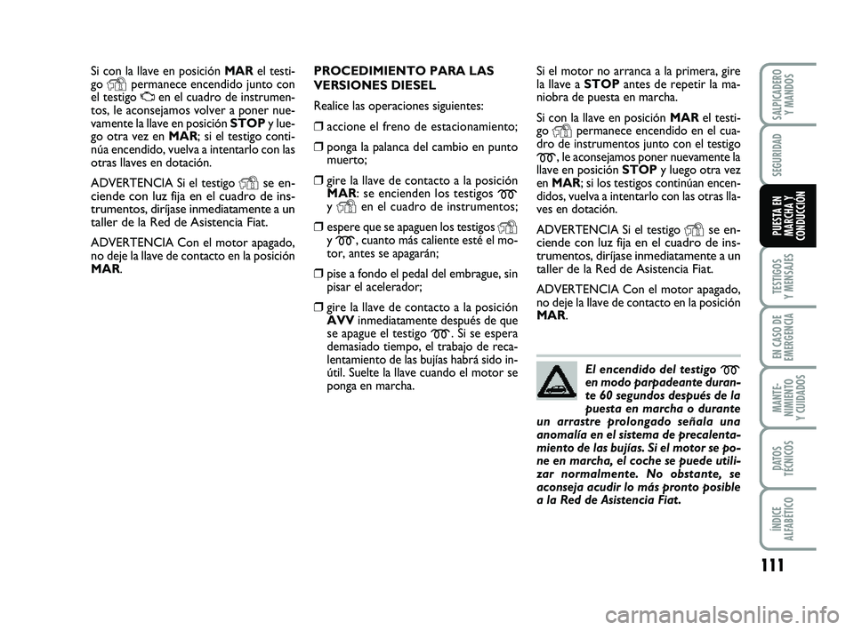 FIAT PUNTO 2011  Manual de Empleo y Cuidado (in Spanish) 111
TESTIGOS
Y MENSAJES
EN CASO DE
EMERGENCIA
MANTE-
NIMIENTO
Y CUIDADOS
DATOS
TÉCNICOS
ÍNDICE
ALFABÉTICO
SALPICADERO Y MANDOS
SEGURIDAD
PUESTA EN
MARCHA Y
CONDUCCIÓN
Si con la llave en posición 
