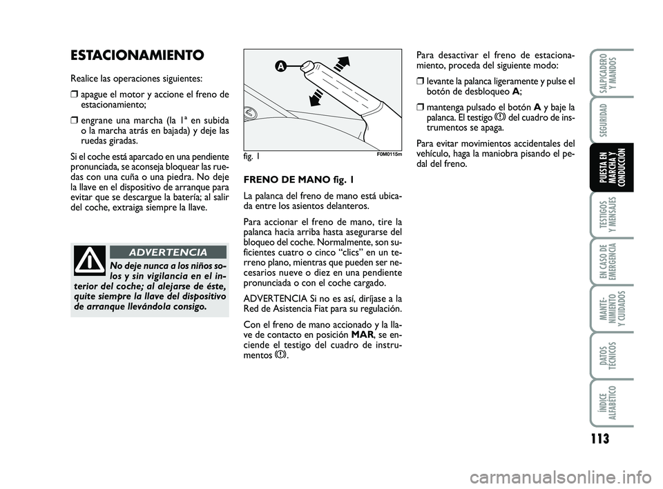 FIAT PUNTO 2011  Manual de Empleo y Cuidado (in Spanish) 113
TESTIGOS
Y MENSAJES
EN CASO DE
EMERGENCIA
MANTE-
NIMIENTO
Y CUIDADOS
DATOS
TÉCNICOS
ÍNDICE
ALFABÉTICO
SALPICADERO Y MANDOS
SEGURIDAD
PUESTA EN
MARCHA Y
CONDUCCIÓNFRENO DE MANO fig. 1
La palanc