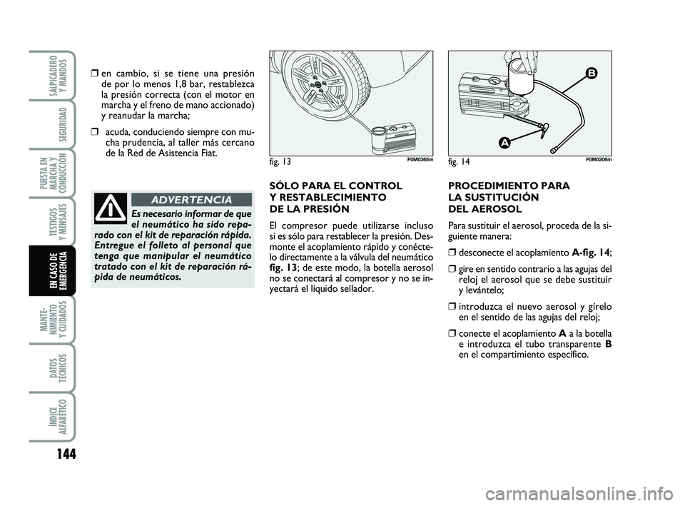 FIAT PUNTO 2011  Manual de Empleo y Cuidado (in Spanish) 144
MANTE-
NIMIENTO
Y CUIDADOS
DATOS
TÉCNICOS
ÍNDICE
ALFABÉTICO
SALPICADERO Y MANDOS
SEGURIDAD
PUESTA EN
MARCHA Y
CONDUCCIÓN
TESTIGOS
Y MENSAJES
EN CASO DE
EMERGENCIA
❒en cambio, si se tiene una