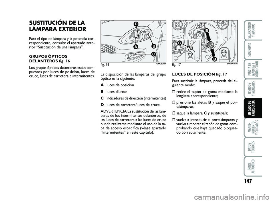 FIAT PUNTO 2011  Manual de Empleo y Cuidado (in Spanish) 147
MANTE-
NIMIENTO
Y CUIDADOS
DATOS
TÉCNICOS
ÍNDICE
ALFABÉTICO
SALPICADERO Y MANDOS
SEGURIDAD
PUESTA EN
MARCHA Y
CONDUCCIÓN
TESTIGOS
Y MENSAJES
EN CASO DE
EMERGENCIA
fig. 16F0M0630mfig. 17F0M0631