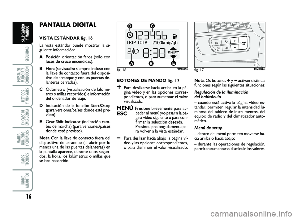 FIAT PUNTO 2013  Manual de Empleo y Cuidado (in Spanish) 16
SEGURIDAD
PUESTA EN
MARCHA Y
CONDUCCIÓN
TESTIGOS
Y MENSAJES
EN CASO DE
EMERGENCIA
MANTE-
NIMIENTO
Y CUIDADOS
DATOS
TÉCNICOS
ÍNDICE
ALFABÉTICO
SALPICADERO Y MANDOS
PANTALLA DIGITAL 
VISTA ESTÁN