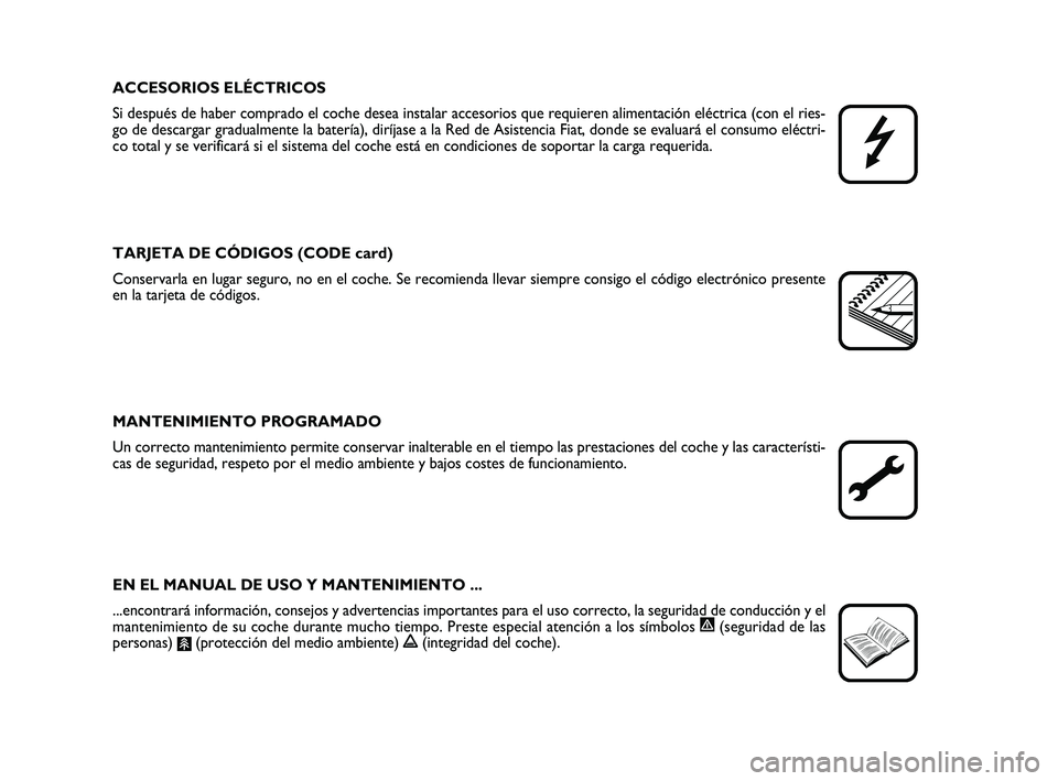 FIAT PUNTO 2011  Manual de Empleo y Cuidado (in Spanish) ACCESORIOS ELÉCTRICOS
Si después de haber comprado el coche desea instalar accesorios que r\
equieren alimentación eléctrica (con el ries-
go de descargar gradualmente la batería), diríjase a la