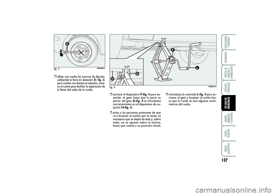 FIAT PUNTO 2014  Manual de Empleo y Cuidado (in Spanish) 137
MANTE-
NIMIENTO
Y CUIDADOSDATOS
TÉCNICOSÍNDICE
ALFABÉTICOSALPICADERO
Y MANDOSSEGURIDADPUESTA EN
MARCHA Y
CONDUCCIÓNTESTIGOS
Y MENSAJESEN CASO DE
EMERGENCIA
❒
afloje una vuelta las tuercas de