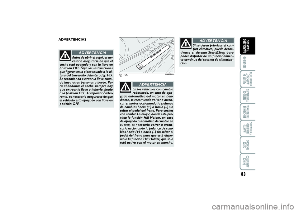 FIAT PUNTO 2014  Manual de Empleo y Cuidado (in Spanish) 83
SEGURIDADPUESTA EN
MARCHA Y
CONDUCCIÓNTESTIGOS
Y MENSAJESEN CASO DE
EMERGENCIAMANTE-
NIMIENTO
Y CUIDADOSDATOS
TÉCNICOSÍNDICE
ALFABÉTICOSALPICADERO
Y MANDOS
fig. 105
F0M0511m
ADVERTENCIAS 
Antes