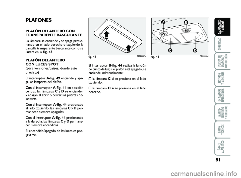 FIAT PUNTO 2019  Manual de Empleo y Cuidado (in Spanish) 51
SEGURIDAD
PUESTA EN
MARCHA Y
CONDUCCIÓN
TESTIGOS
Y MENSAJES
EN CASO DE
EMERGENCIA
MANTE-
NIMIENTO
Y CUIDADOS
DATOS
TÉCNICOS
ÍNDICE
ALFABÉTICO
SALPICADERO Y MANDOS
PLAFONES
PLAFÓN DELANTERO CON