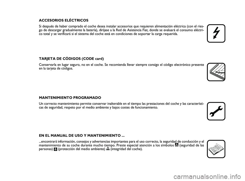 FIAT PUNTO 2018  Manual de Empleo y Cuidado (in Spanish) ACCESORIOS ELÉCTRICOS
Si después de haber comprado el coche desea instalar accesorios que r\
equieren alimentación eléctrica (con el ries-
go de descargar gradualmente la batería), diríjase a la