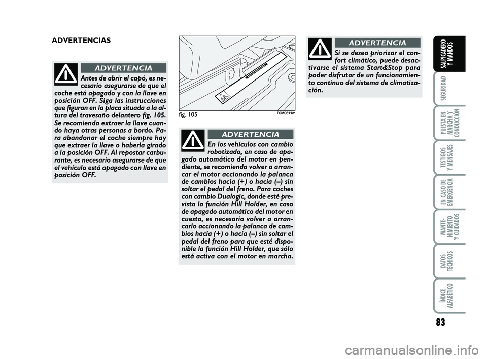 FIAT PUNTO 2018  Manual de Empleo y Cuidado (in Spanish) 83
SEGURIDAD
PUESTA EN
MARCHA Y
CONDUCCIÓN
TESTIGOS
Y MENSAJES
EN CASO DE
EMERGENCIA
MANTE-
NIMIENTO
Y CUIDADOS
DATOS
TÉCNICOS
ÍNDICE
ALFABÉTICO
SALPICADERO Y MANDOS
fig. 105F0M0511m
ADVERTENCIAS 