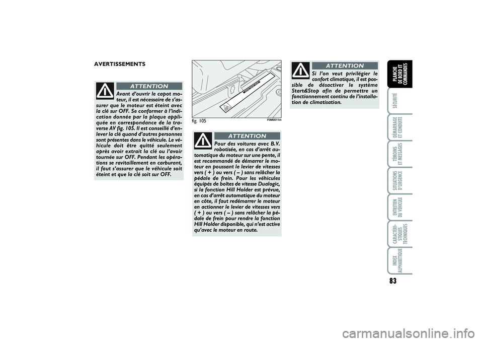 FIAT PUNTO 2014  Notice dentretien (in French) 83
SÉCURITÉDÉMARRAGE 
ET CONDUITETÉMOINS 
ET MESSAGESSITUATIONS
D’URGENCEENTRETIEN 
DU VÉHICULECARACTÉRI-
STIQUES
TECHNIQUESINDEX
ALPHABÉTIQUEPLANCHE 
DE BORD ET
COMMANDES
fig. 105
F0M0511m
A