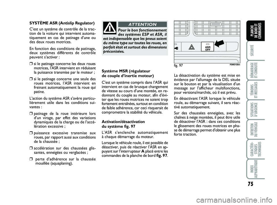 FIAT PUNTO 2018  Notice dentretien (in French) 75
SÉCURITÉ
DÉMARRAGE 
ET CONDUITE
TÉMOINS 
ET MESSAGES
SITUATIONS D’URGENCE
ENTRETIEN 
DU VÉHICULE
CARACTÉRI- STIQUES
TECHNIQUES
INDEX
ALPHABÉTIQUE
PLANCHE 
DE BORD ET
COMMANDES
Système MSR