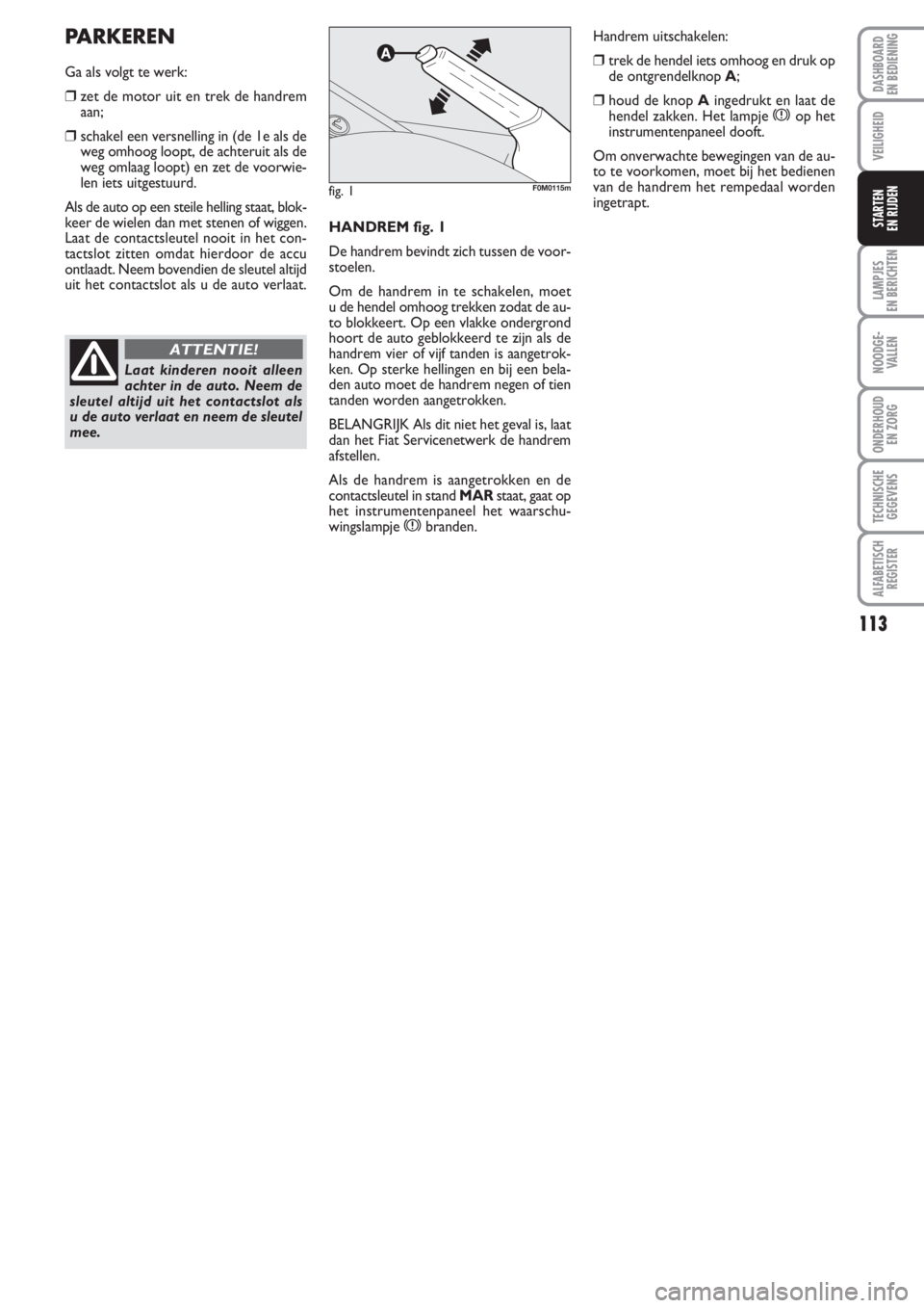 FIAT PUNTO 2011  Instructieboek (in Dutch) 113
VEILIGHEID
LAMPJES
EN BERICHTEN
NOODGE -
VALLEN
ONDERHOUD
EN ZORG
TECHNISCHE
GEGEVENS
ALFABETISCH
REGISTER
DASHBOARD
EN BEDIENING
STARTEN 
EN RIJDENHANDREM fig. 1
De handrem bevindt zich tussen de