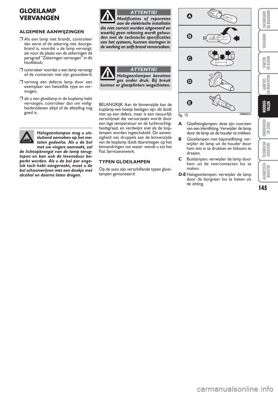 FIAT PUNTO 2011  Instructieboek (in Dutch) 145
VEILIGHEID
STARTEN 
EN RIJDEN
LAMPJES
EN BERICHTEN
ONDERHOUD
EN ZORG
TECHNISCHE
GEGEVENS
ALFABETISCH
REGISTER
DASHBOARD
EN BEDIENING
NOODGE-
VALLEN
GLOEILAMP
VERVANGEN
ALGEMENE AANWIJZINGEN
❒Als