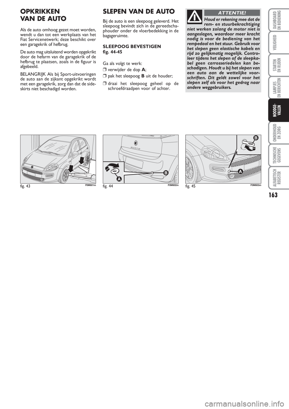 FIAT PUNTO 2011  Instructieboek (in Dutch) 163
VEILIGHEID
STARTEN 
EN RIJDEN
LAMPJES
EN BERICHTEN
ONDERHOUD
EN ZORG
TECHNISCHE
GEGEVENS
ALFABETISCH
REGISTER
DASHBOARD
EN BEDIENING
NOODGE-
VALLEN
OPKRIKKEN
VAN DE AUTO
Als de auto omhoog gezet m