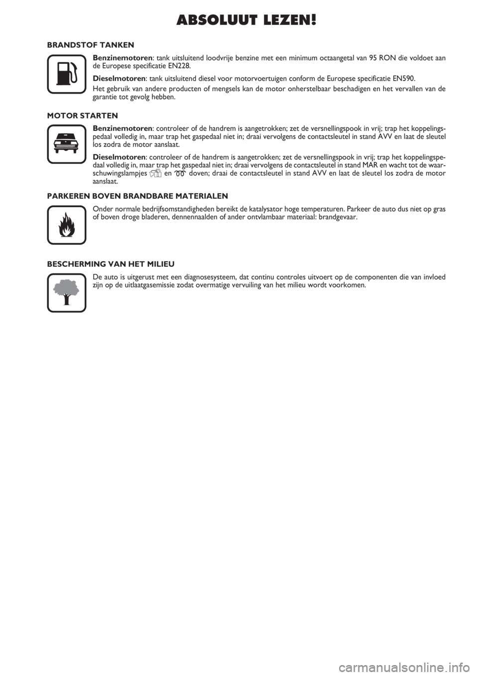 FIAT PUNTO 2011  Instructieboek (in Dutch) ABSOLUUT LEZEN!

K
BRANDSTOF TANKEN
Benzinemotoren: tank uitsluitend loodvrije benzine met een minimum octaangetal van 95 RON die voldoet aan
de Europese specificatie EN228.
Dieselmotoren: tank uitsl