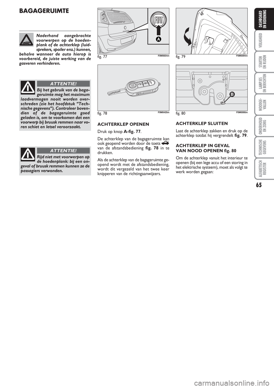 FIAT PUNTO 2011  Instructieboek (in Dutch) 65
VEILIGHEID
STARTEN 
EN RIJDEN
LAMPJES
EN BERICHTEN
NOODGE -
VALLEN
ONDERHOUD
EN ZORG
TECHNISCHE
GEGEVENS
ALFABETISCH
REGISTER
DASHBOARD
EN BEDIENING
fig. 80F0M0095m
BAGAGERUIMTE
ACHTERKLEP OPENEN
D